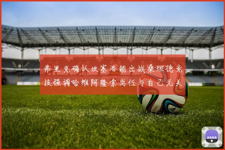 弗里克确认坎塞洛能出战桑坦德竞技强调哈维阿隆索离任与自己无关