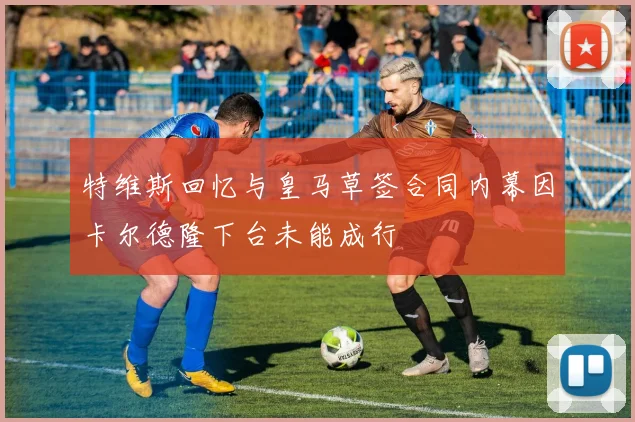 特维斯回忆与皇马草签合同内幕因卡尔德隆下台未能成行