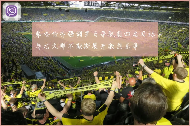 弗洛伦齐强调罗马争取前四名目标与尤文那不勒斯展开激烈竞争