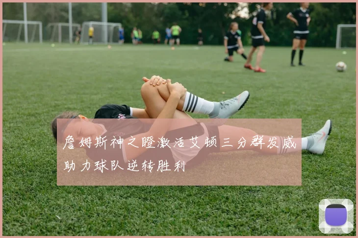 詹姆斯神之瞪激活艾顿三分群发威助力球队逆转胜利