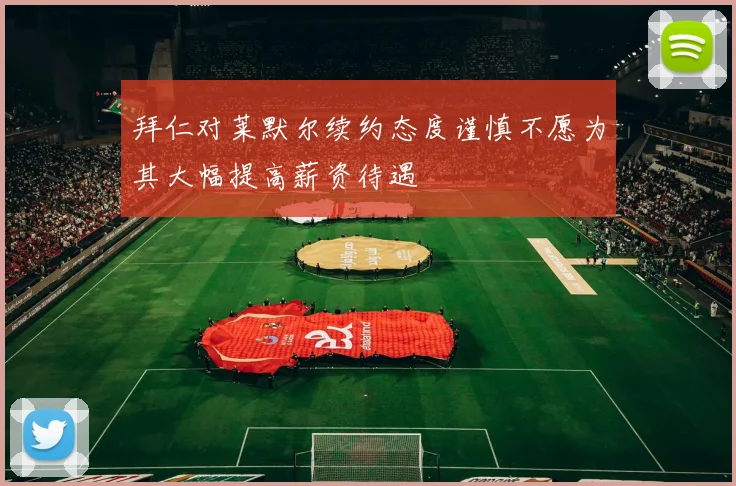 拜仁对莱默尔续约态度谨慎不愿为其大幅提高薪资待遇