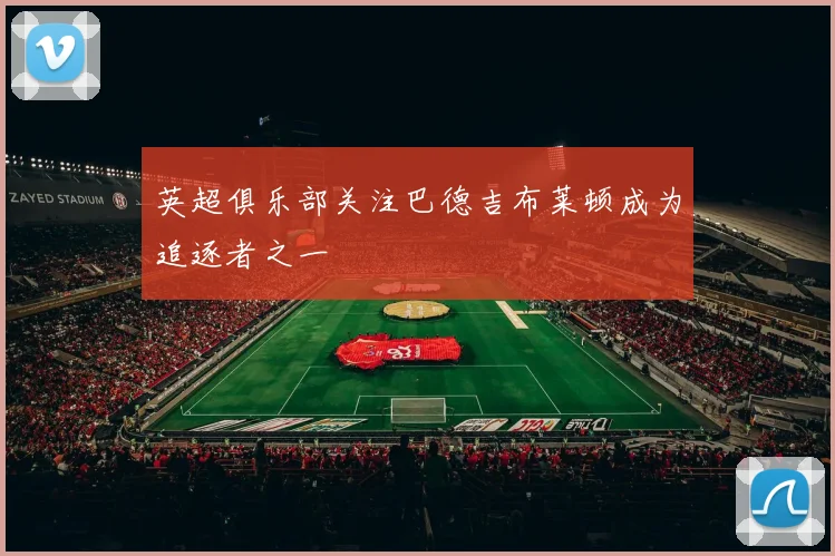 英超俱乐部关注巴德吉布莱顿成为追逐者之一
