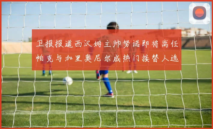 卫报报道西汉姆主帅努诺即将离任帕克与加里奥尼尔成热门接替人选