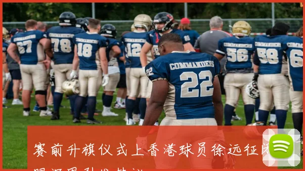 赛前升旗仪式上香港球员徐远征闭眼沉思引发热议