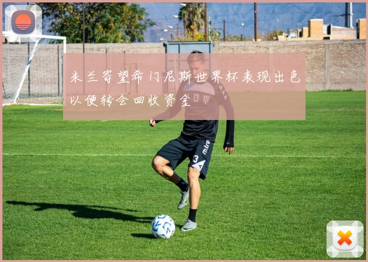 米兰寄望希门尼斯世界杯表现出色以便转会回收资金