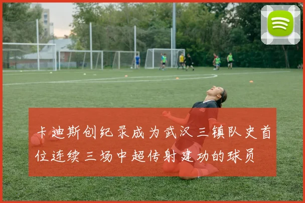 卡迪斯创纪录成为武汉三镇队史首位连续三场中超传射建功的球员