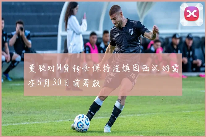 曼联对M费转会保持谨慎因西汉姆需在6月30日前筹款