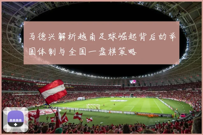 马德兴解析越南足球崛起背后的举国体制与全国一盘棋策略