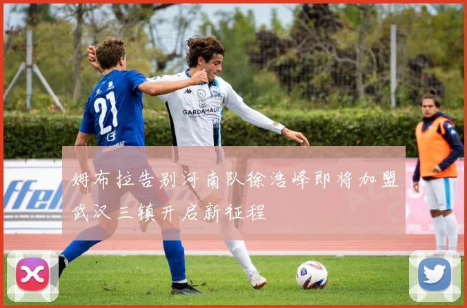 姆布拉告别河南队徐浩峰即将加盟武汉三镇开启新征程