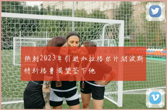 热刺2023年引进加拉格尔计划波斯特科格鲁渴望签下他