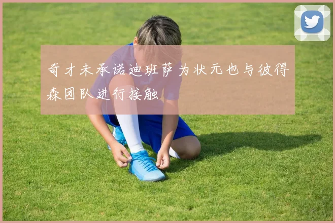 奇才未承诺迪班萨为状元也与彼得森团队进行接触