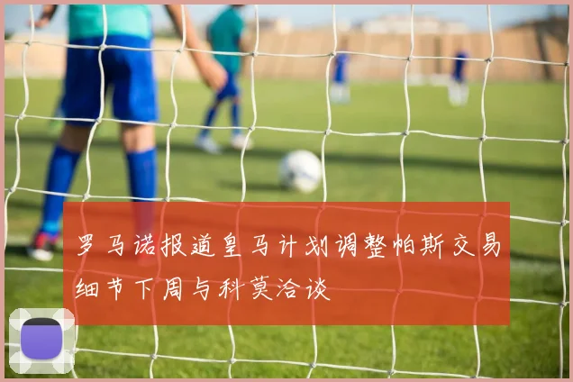罗马诺报道皇马计划调整帕斯交易细节下周与科莫洽谈