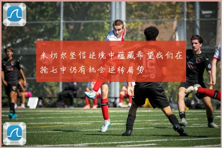 米切尔坚信逆境中蕴藏希望我们在抢七中仍有机会逆转局势