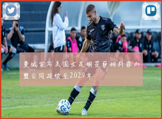 曼城宣布美国女足明星萨姆科菲加盟合同延续至2029年