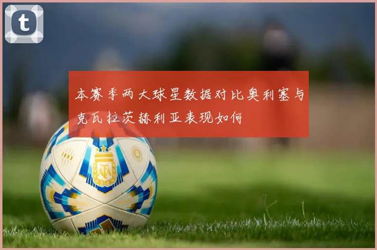 本赛季两大球星数据对比奥利塞与克瓦拉茨赫利亚表现如何