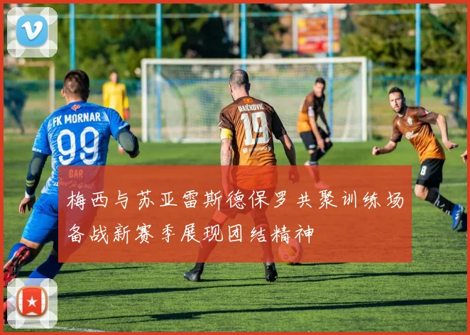 梅西与苏亚雷斯德保罗共聚训练场备战新赛季展现团结精神