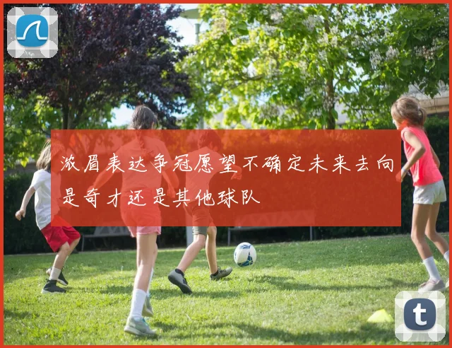浓眉表达争冠愿望不确定未来去向是奇才还是其他球队
