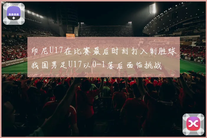 印尼U17在比赛最后时刻打入制胜球我国男足U17以0-1落后面临挑战