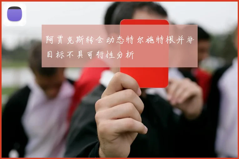 阿贾克斯转会动态特尔施特根并非目标不具可行性分析