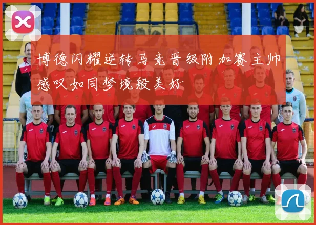 博德闪耀逆转马竞晋级附加赛主帅感叹如同梦境般美好