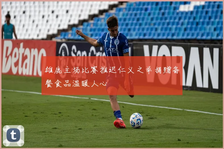 雄鹿主场比赛推迟仁义之举捐赠备餐食品温暖人心